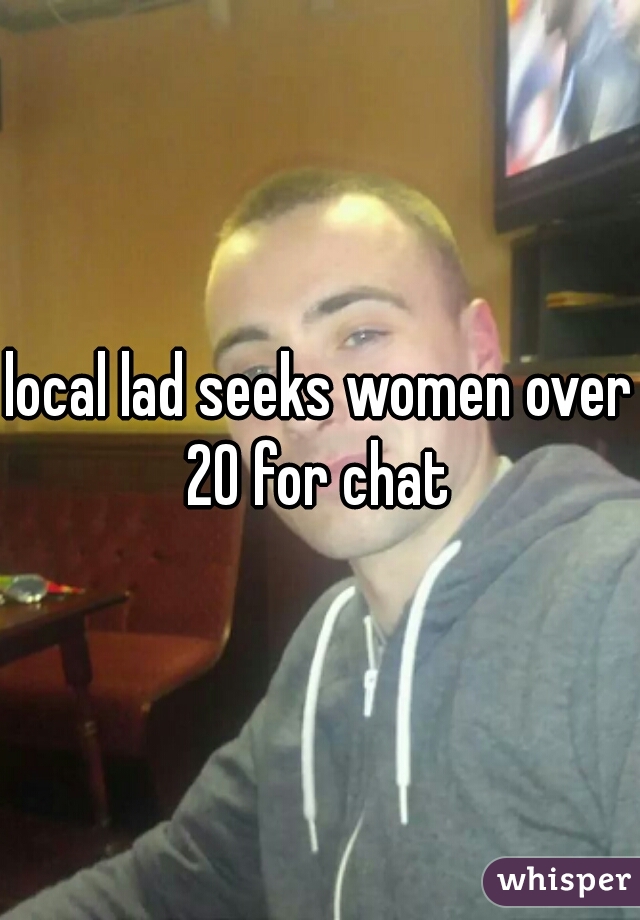 local lad seeks women over 20 for chat 