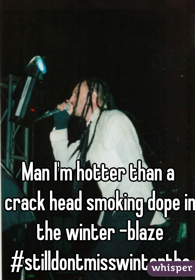 Man I'm hotter than a crack head smoking dope in the winter -blaze #stilldontmisswintertho