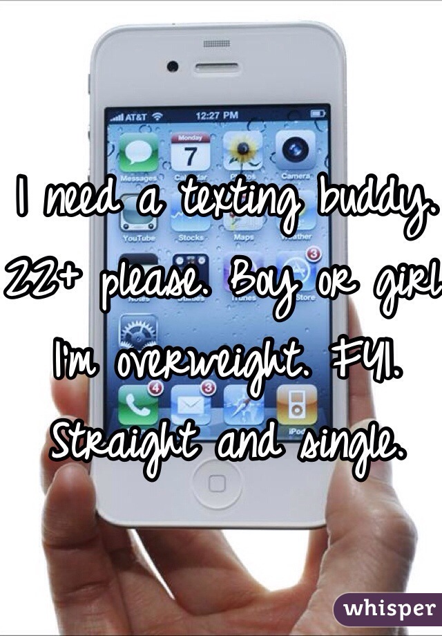 I need a texting buddy. 
22+ please. Boy or girl.
I'm overweight. FYI. Straight and single. 
