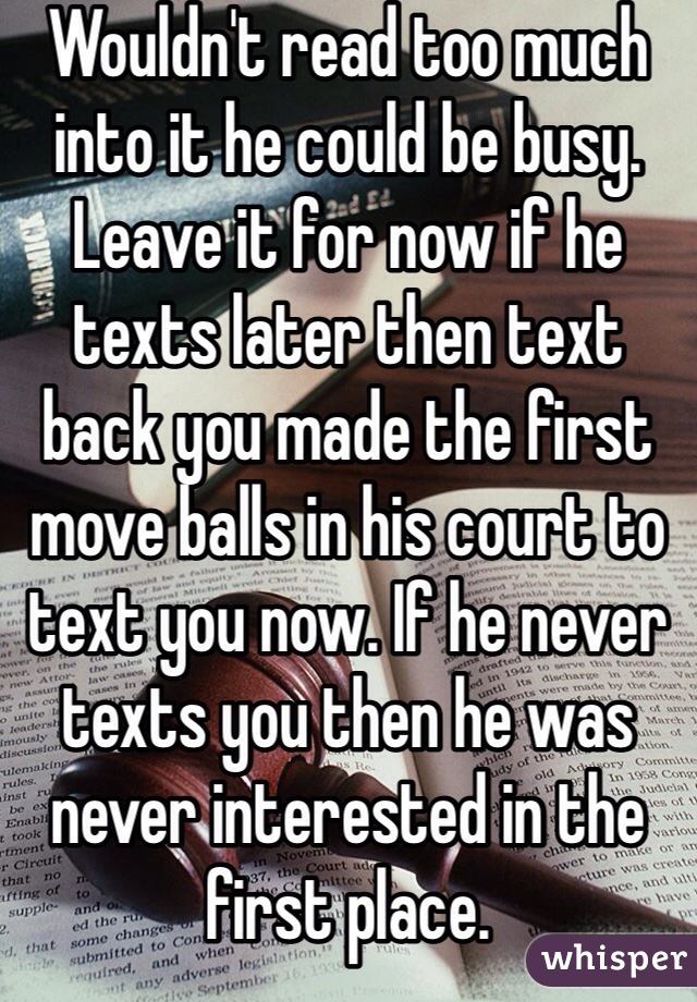 Wouldn't read too much into it he could be busy. Leave it for now if he texts later then text back you made the first move balls in his court to text you now. If he never texts you then he was never interested in the first place. 