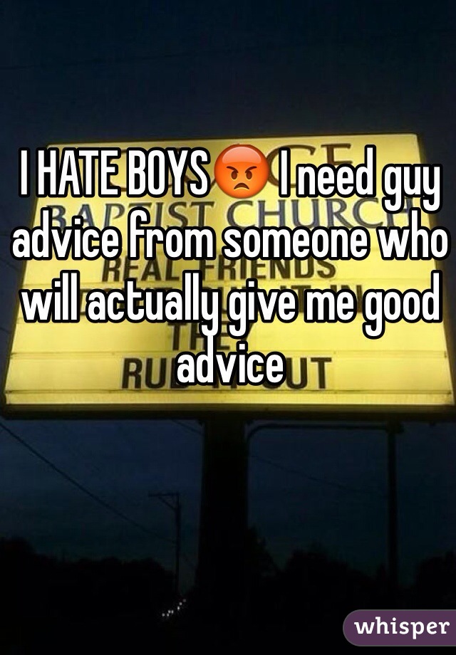 I HATE BOYS😡 I need guy advice from someone who will actually give me good advice 