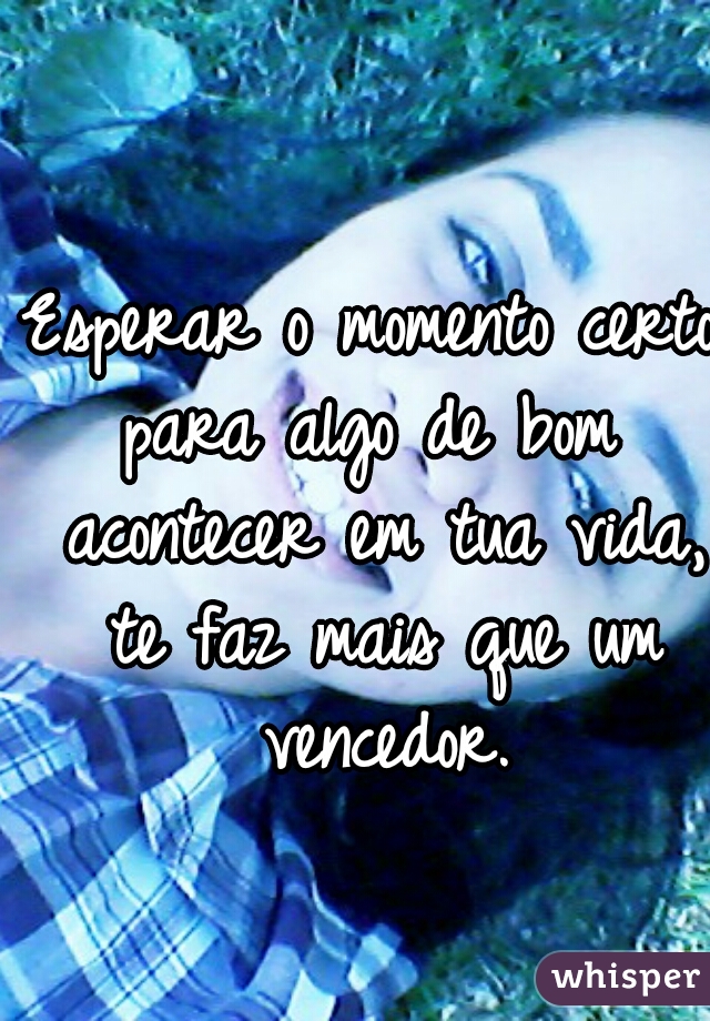 Esperar o momento certo
para algo de bom acontecer em tua vida, te faz mais que um vencedor.