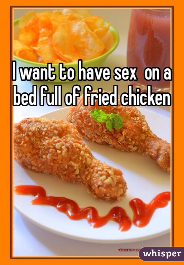 I want to have sex  on a bed full of fried chicken 