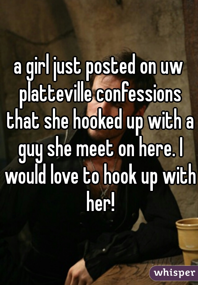 a girl just posted on uw platteville confessions that she hooked up with a guy she meet on here. I would love to hook up with her!