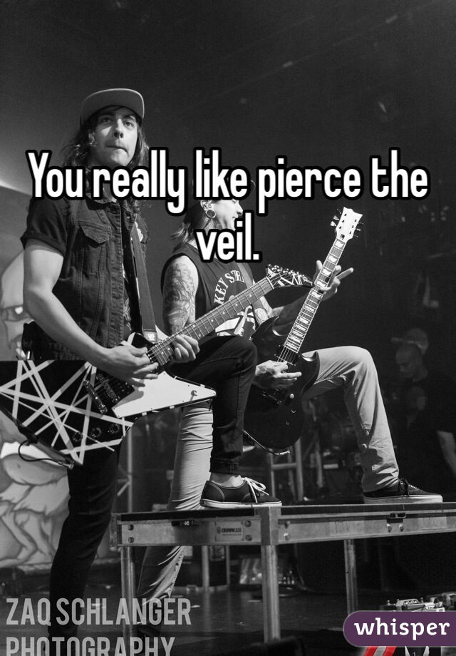 You really like pierce the veil. 