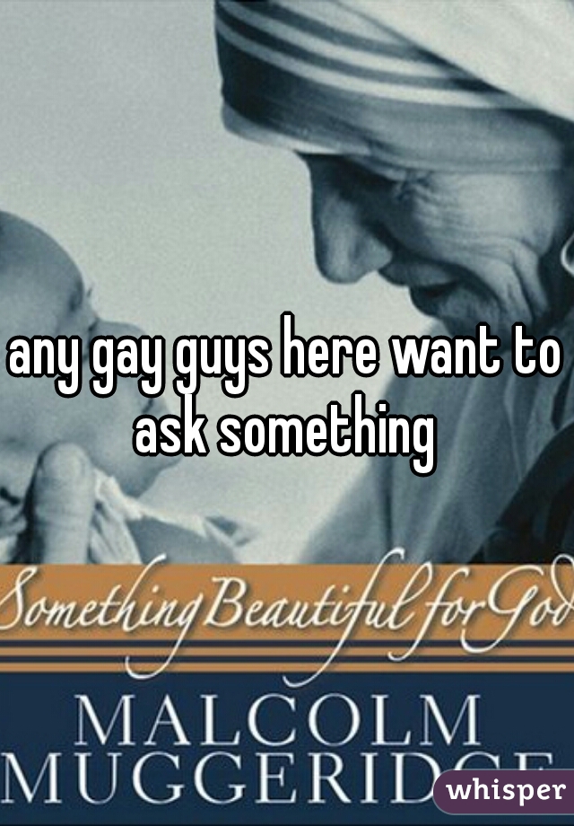 any gay guys here want to ask something 