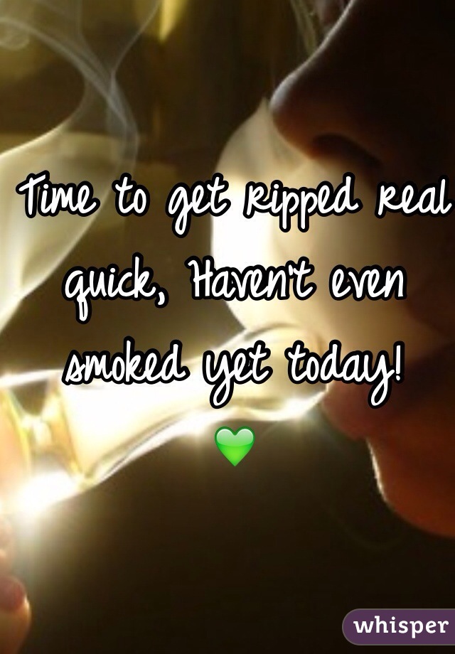 Time to get ripped real quick, Haven't even smoked yet today!
💚