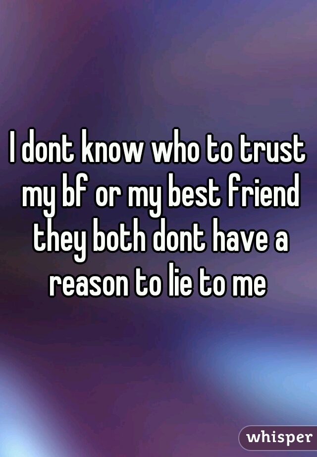 I dont know who to trust my bf or my best friend they both dont have a reason to lie to me 