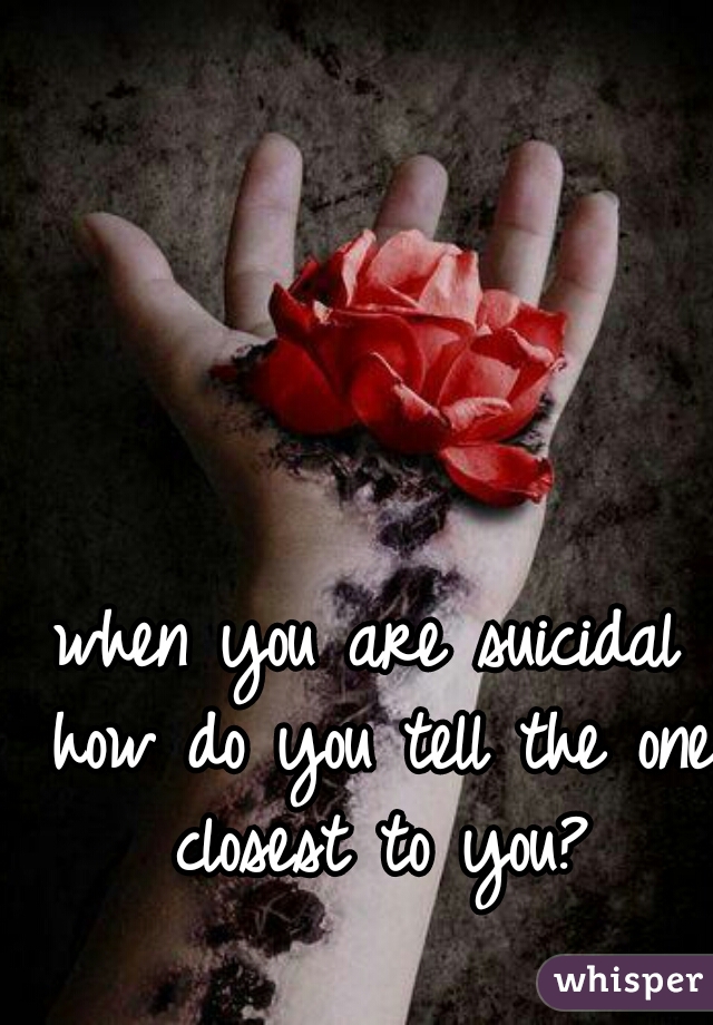 when you are suicidal how do you tell the one closest to you?