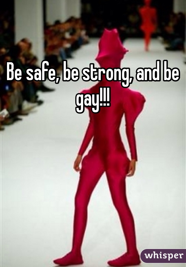 Be safe, be strong, and be gay!!!  