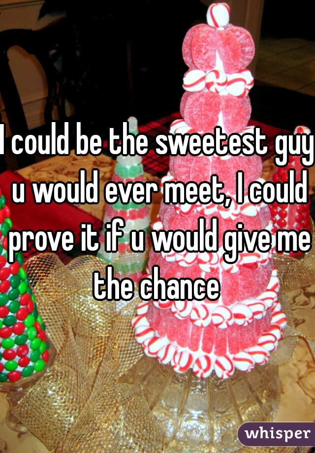 I could be the sweetest guy u would ever meet, I could prove it if u would give me the chance 