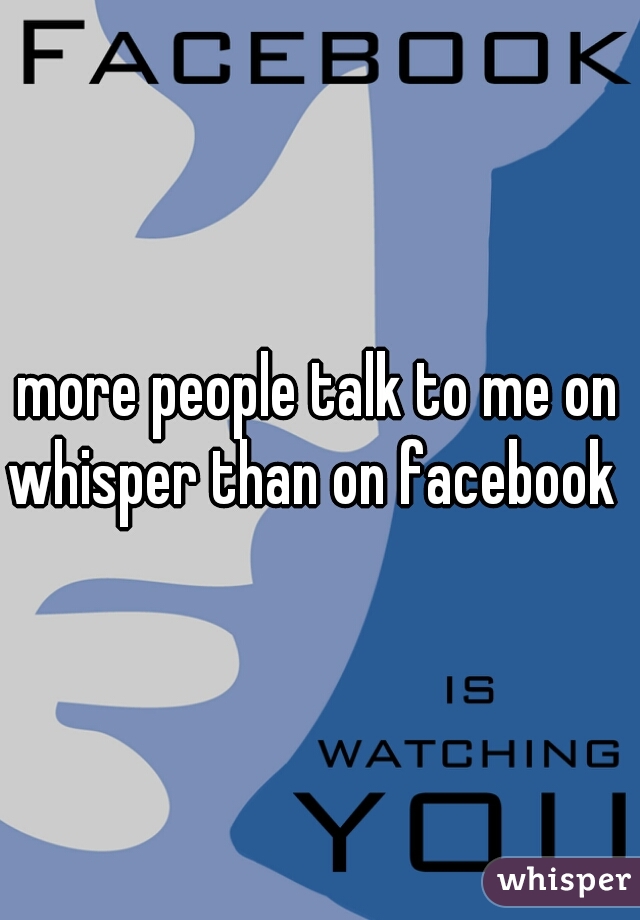 more people talk to me on whisper than on facebook  
