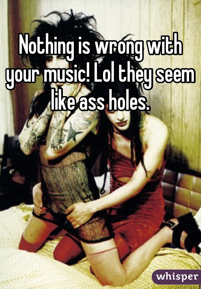 Nothing is wrong with your music! Lol they seem like ass holes.