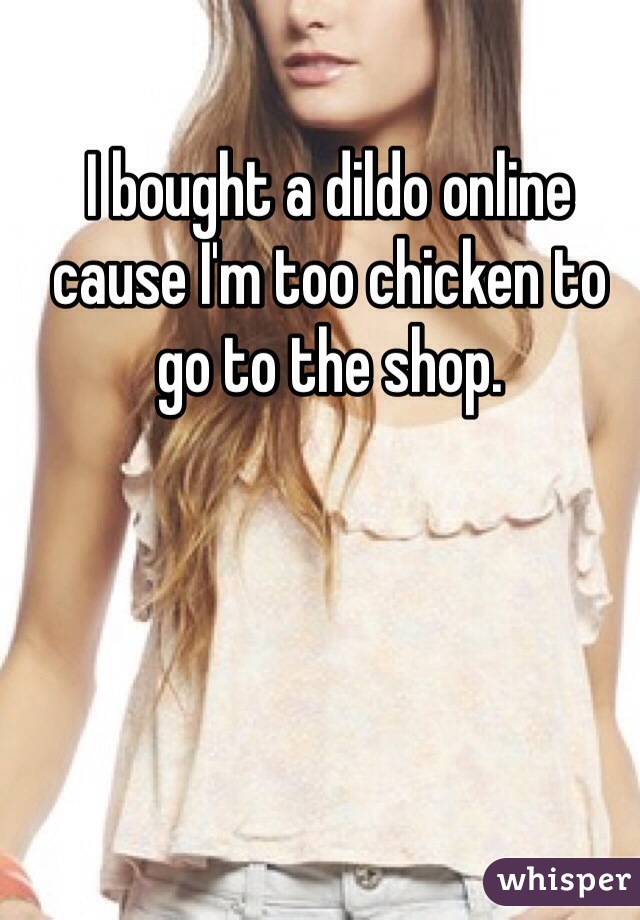 I bought a dildo online cause I'm too chicken to go to the shop.