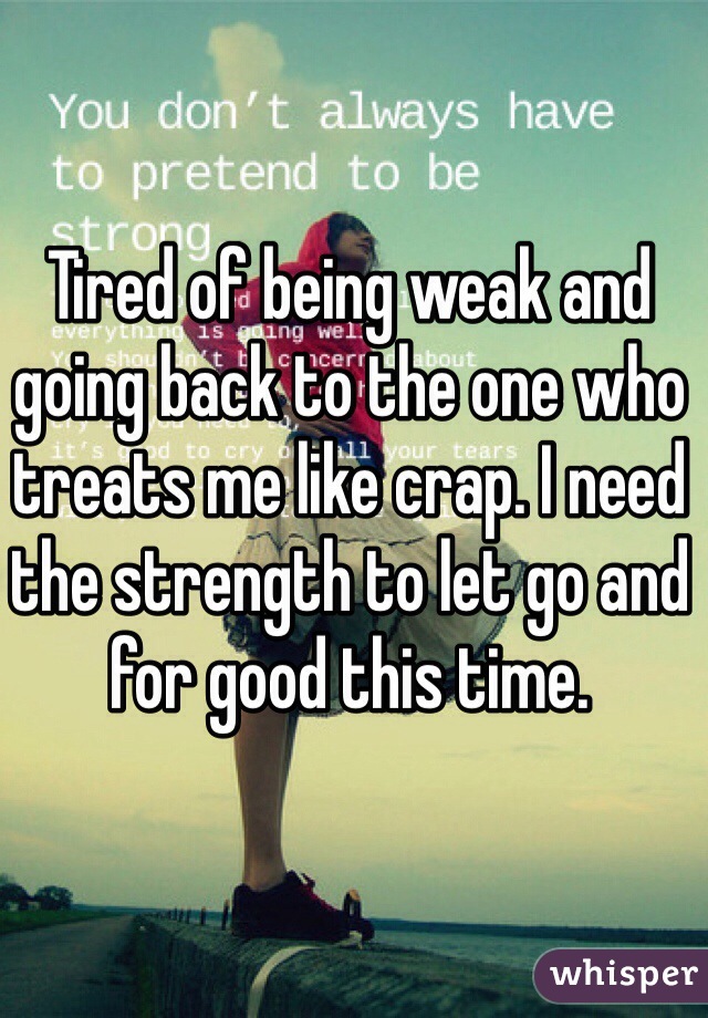 Tired of being weak and going back to the one who treats me like crap. I need the strength to let go and for good this time.