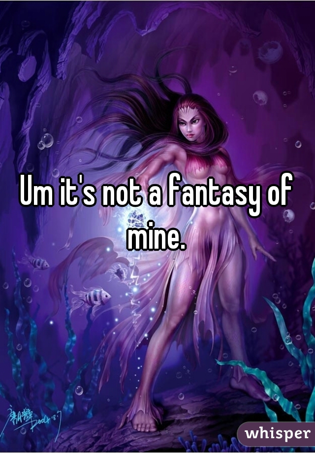 Um it's not a fantasy of mine. 