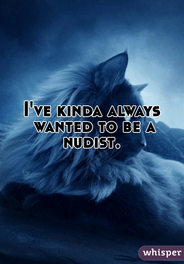 I've kinda always wanted to be a nudist. 