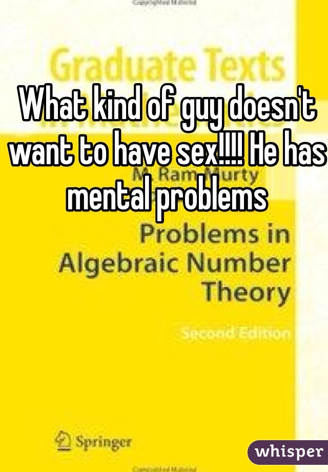 What kind of guy doesn't want to have sex!!!! He has mental problems