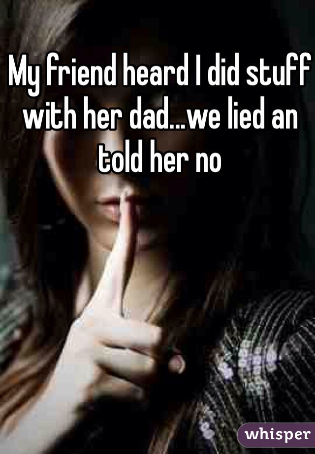 My friend heard I did stuff with her dad...we lied an told her no