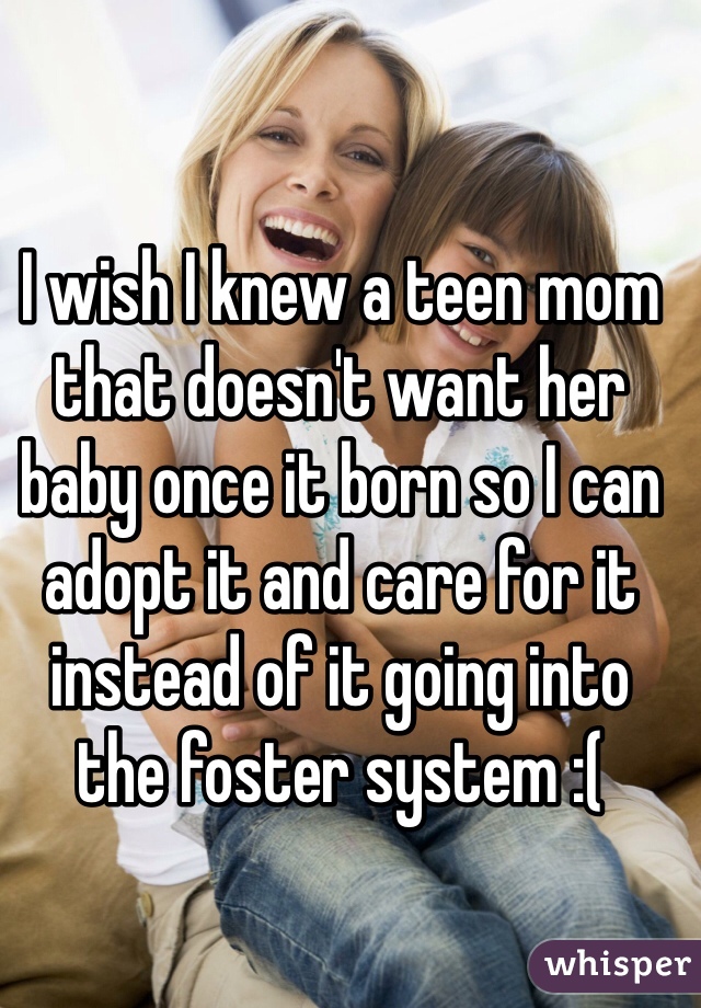 I wish I knew a teen mom that doesn't want her baby once it born so I can adopt it and care for it instead of it going into the foster system :( 