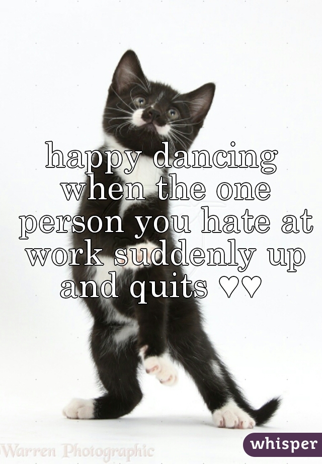 happy dancing when the one person you hate at work suddenly up and quits ♥♥ 