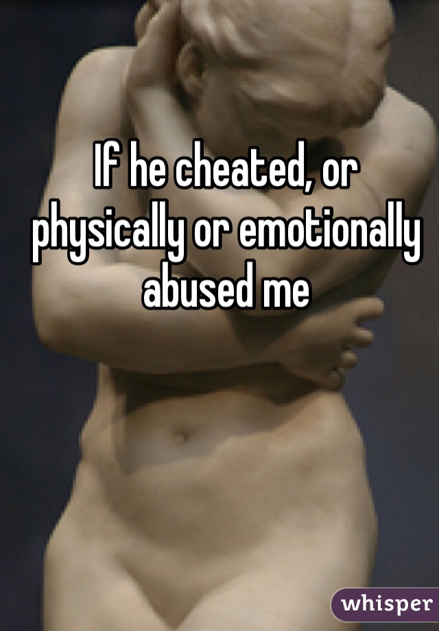 If he cheated, or physically or emotionally abused me