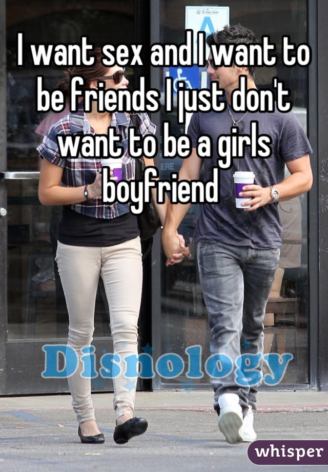 I want sex and I want to be friends I just don't want to be a girls boyfriend 