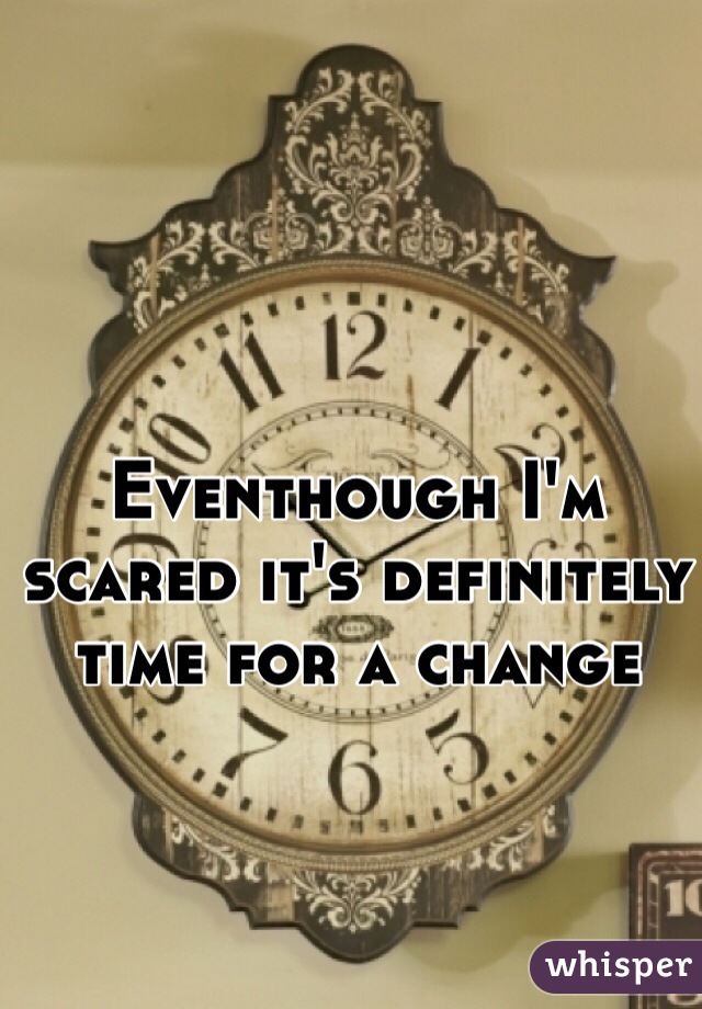 Eventhough I'm scared it's definitely time for a change 