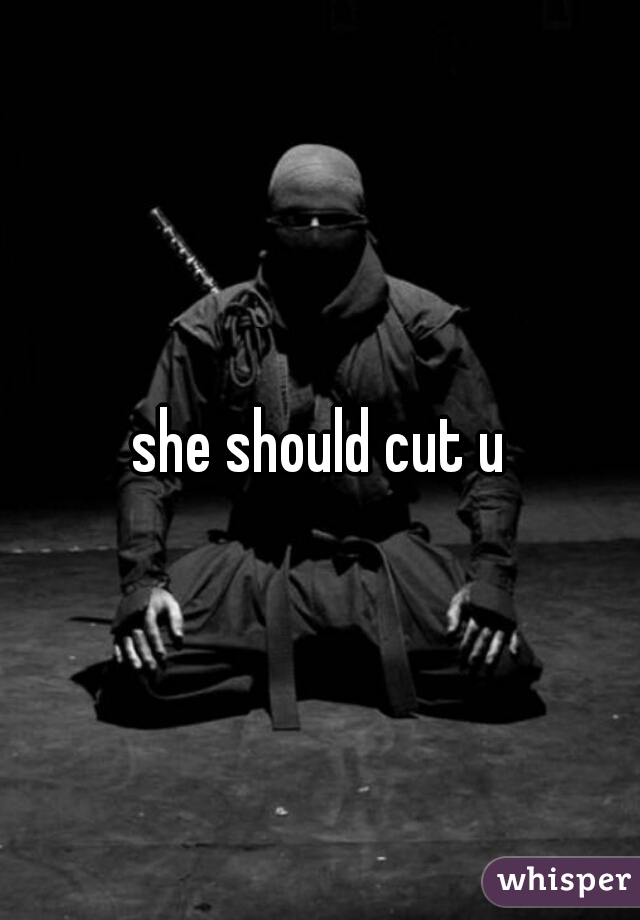 she should cut u