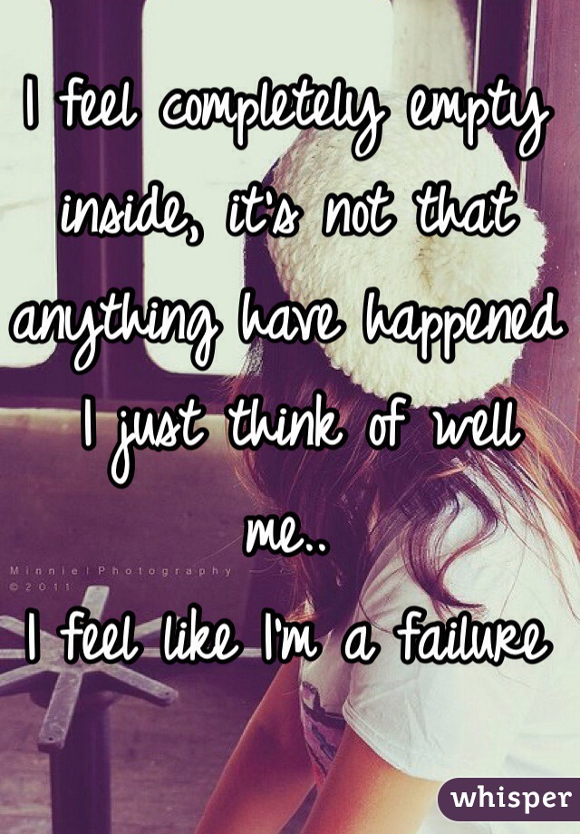 I feel completely empty inside, it's not that anything have happened
 I just think of well me..
I feel like I'm a failure 