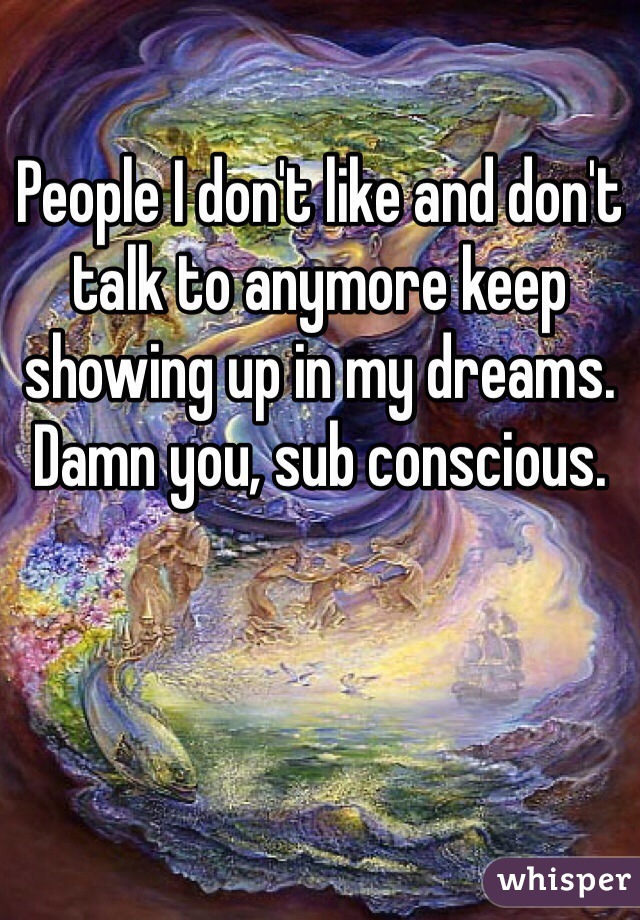 People I don't like and don't talk to anymore keep showing up in my dreams. Damn you, sub conscious. 