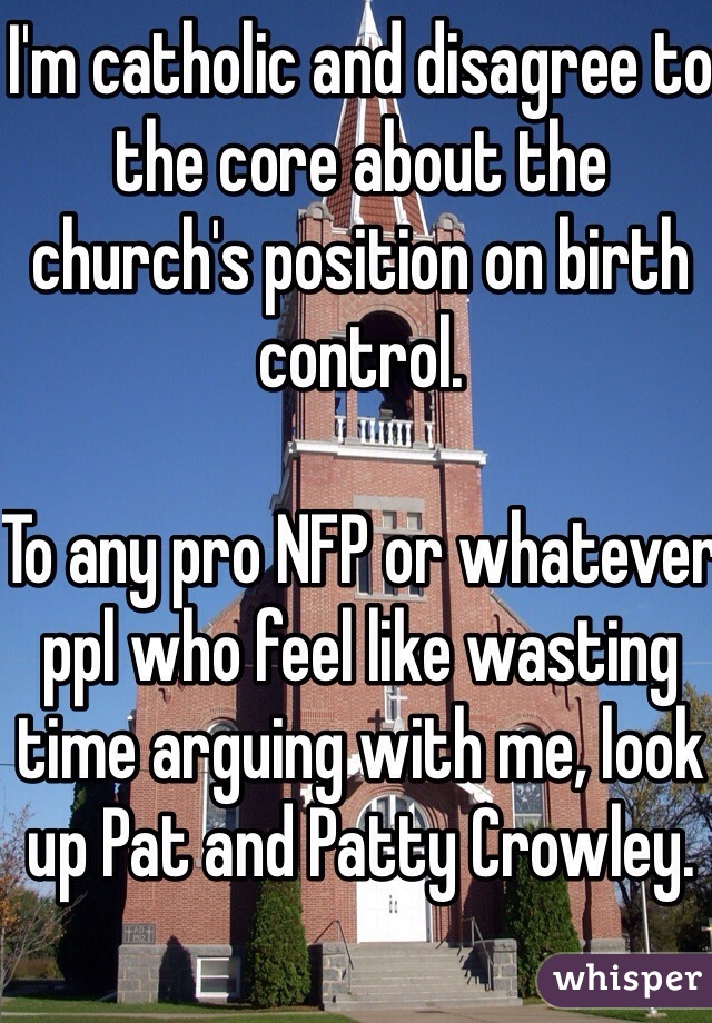 I'm catholic and disagree to the core about the church's position on birth control.

To any pro NFP or whatever ppl who feel like wasting time arguing with me, look up Pat and Patty Crowley. 