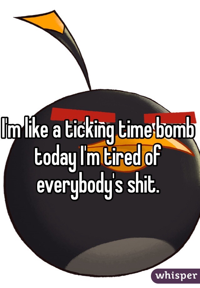 I'm like a ticking time bomb today I'm tired of everybody's shit. 