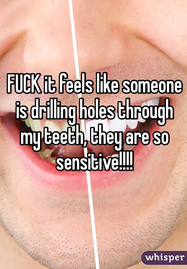 FUCK it feels like someone 
is drilling holes through 
my teeth, they are so sensitive!!!!