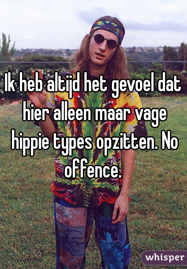 Ik heb altijd het gevoel dat hier alleen maar vage hippie types opzitten. No offence. 