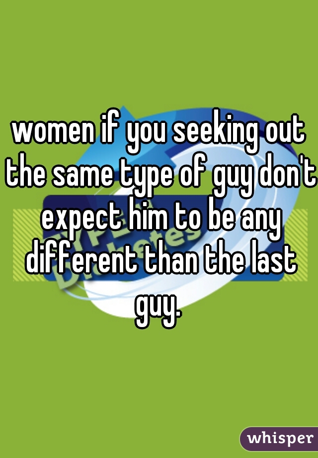 women if you seeking out the same type of guy don't expect him to be any different than the last guy. 