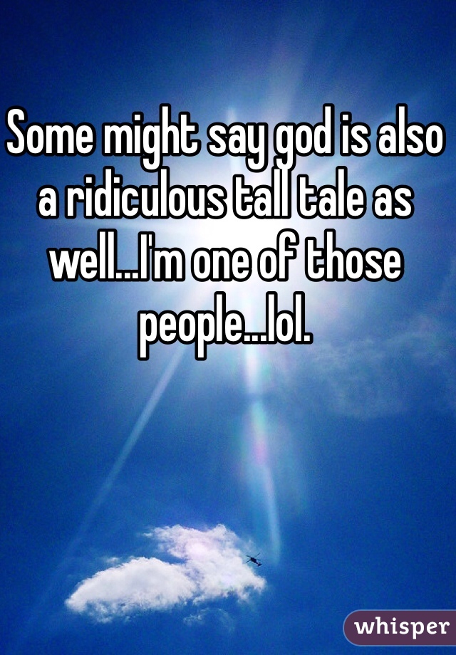 Some might say god is also a ridiculous tall tale as well...I'm one of those people...lol. 