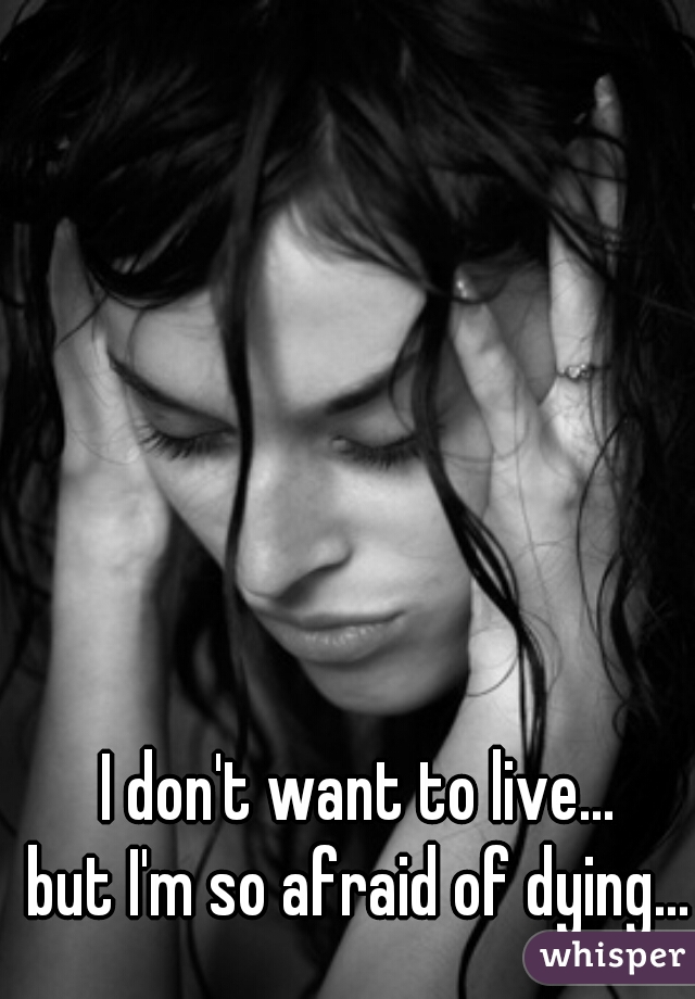 I don't want to live...
but I'm so afraid of dying...