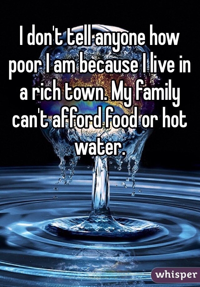 I don't tell anyone how poor I am because I live in a rich town. My family can't afford food or hot water. 