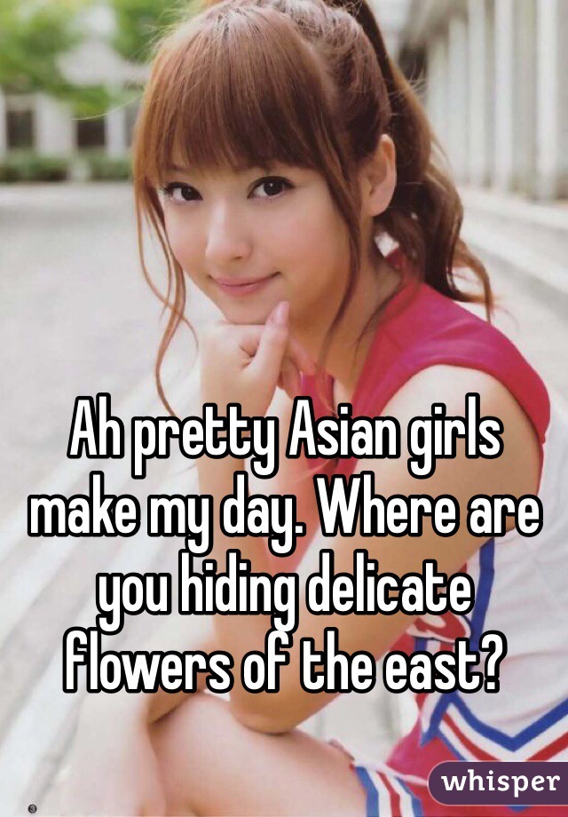 Ah pretty Asian girls make my day. Where are you hiding delicate flowers of the east?