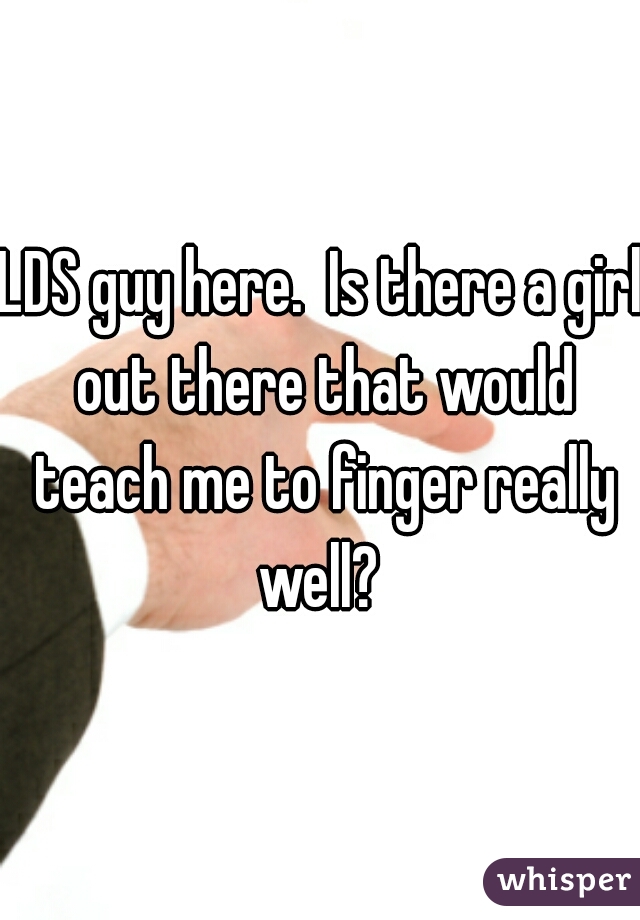 LDS guy here.  Is there a girl out there that would teach me to finger really well? 