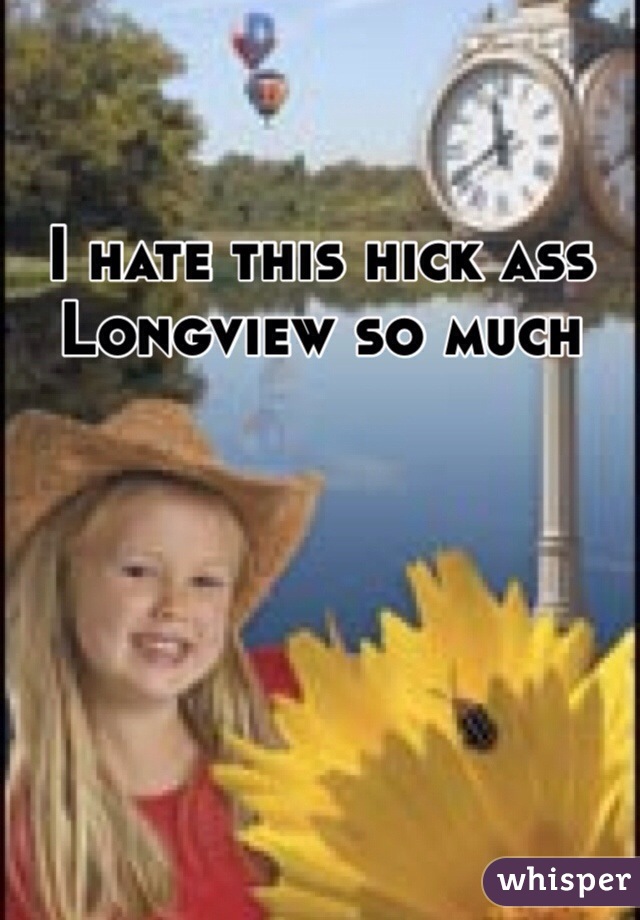 I hate this hick ass Longview so much 