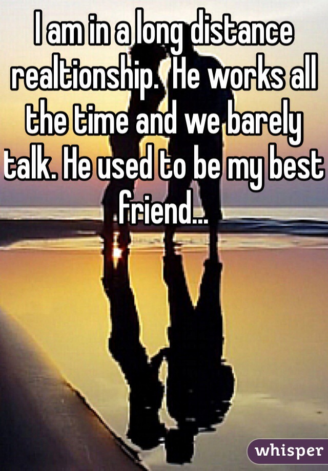 I am in a long distance realtionship.  He works all the time and we barely talk. He used to be my best friend...