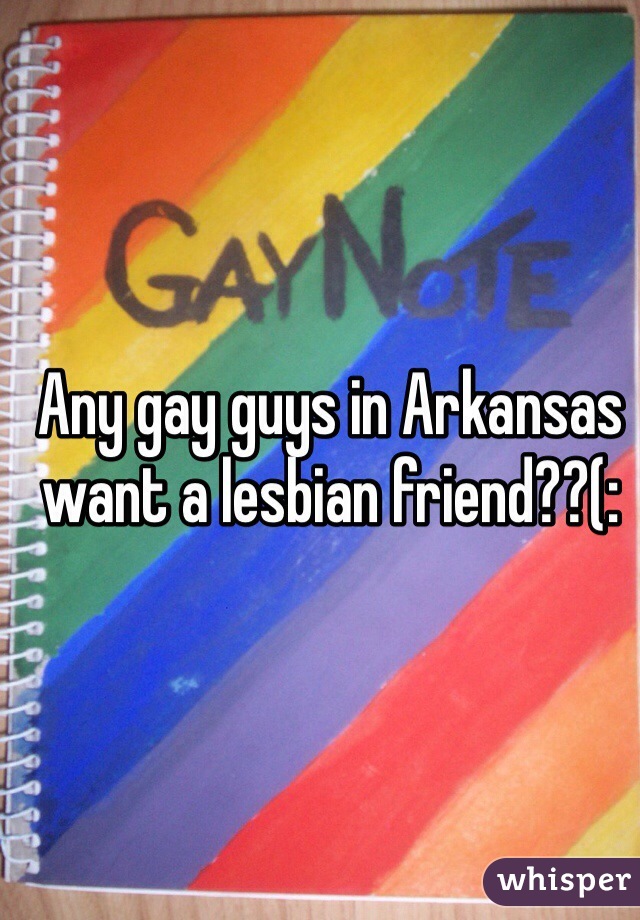 Any gay guys in Arkansas want a lesbian friend??(: