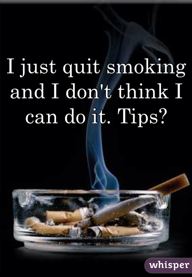 I just quit smoking and I don't think I can do it. Tips?