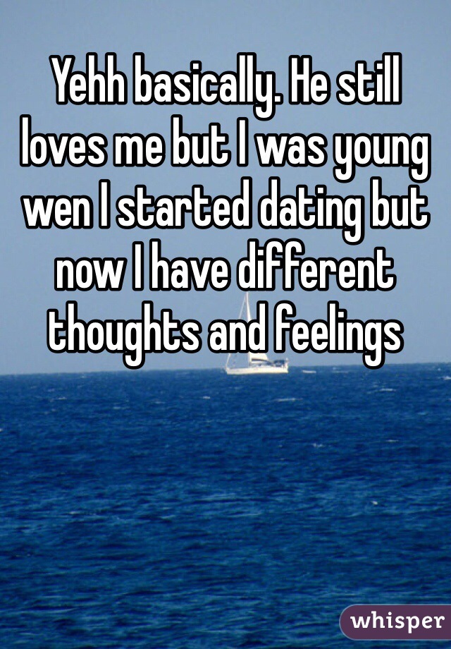 Yehh basically. He still loves me but I was young wen I started dating but now I have different thoughts and feelings 