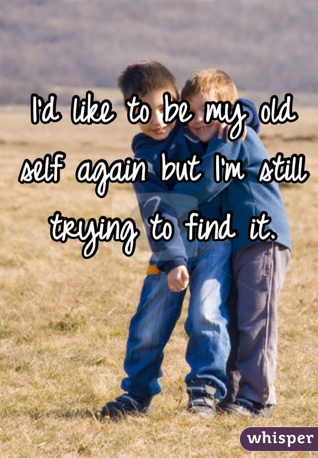 I'd like to be my old self again but I'm still trying to find it.