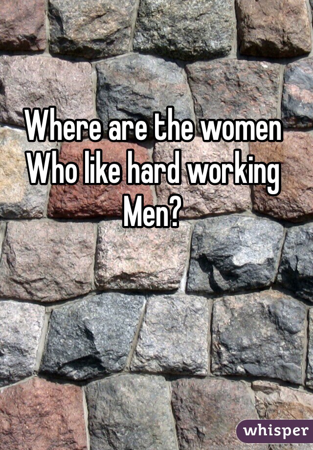 Where are the women 
Who like hard working
Men? 