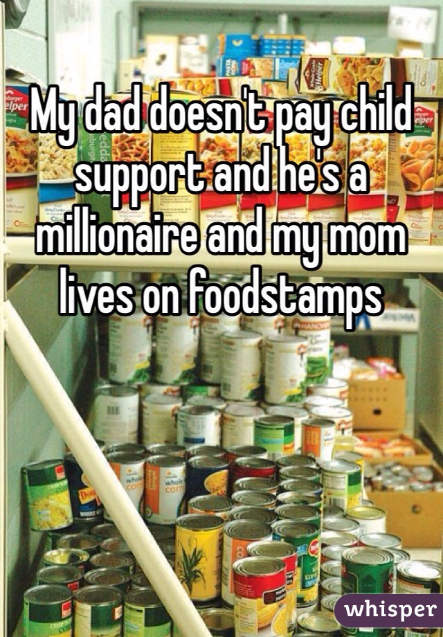 My dad doesn't pay child support and he's a millionaire and my mom lives on foodstamps