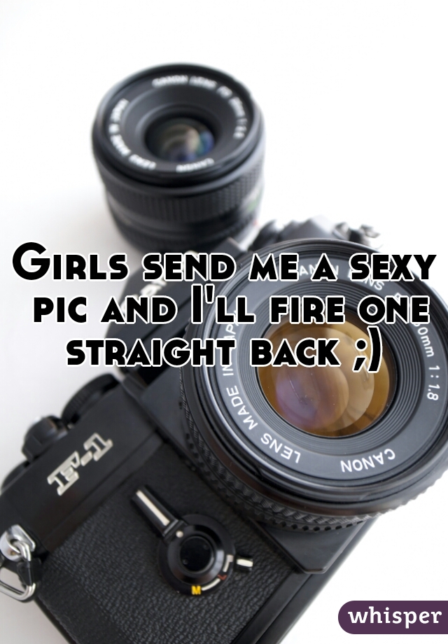 Girls send me a sexy pic and I'll fire one straight back ;) 